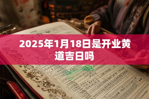 2025年1月18日是开业黄道吉日吗