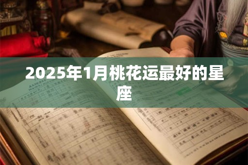 2025年1月桃花运最好的星座
