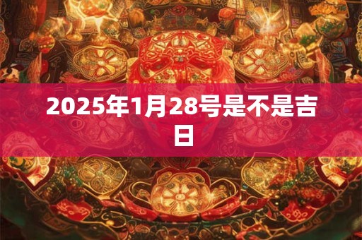 2025年1月28号是不是吉日