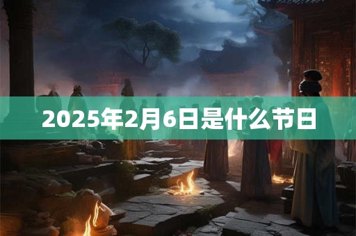 2025年2月6日是什么节日 2025年2月6日是什么节日
