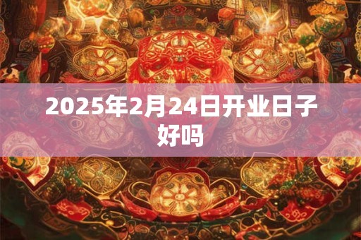 2025年2月24日开业日子好吗