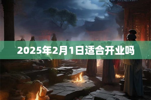 2025年2月1日适合开业吗