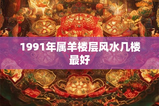 1991年属羊楼层风水几楼最好