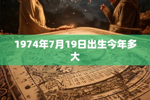 1974年7月19日出生今年多大