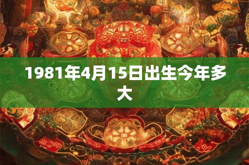1981年4月15日出生今年多大