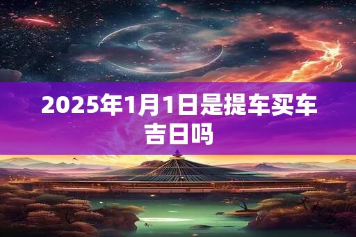 2025年1月1日是提车买车吉日吗