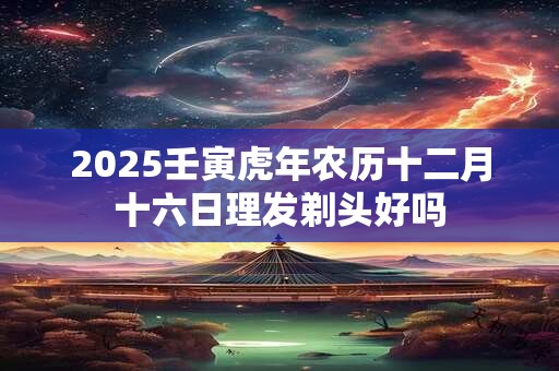 2025壬寅虎年农历十二月十六日理发剃头好吗