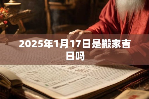 2025年1月17日是搬家吉日吗