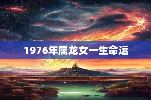 1976年属龙女一生命运