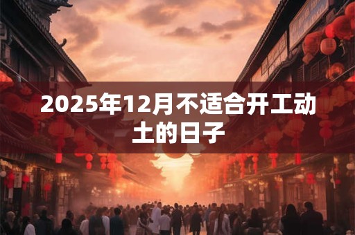 2025年12月不适合开工动土的日子