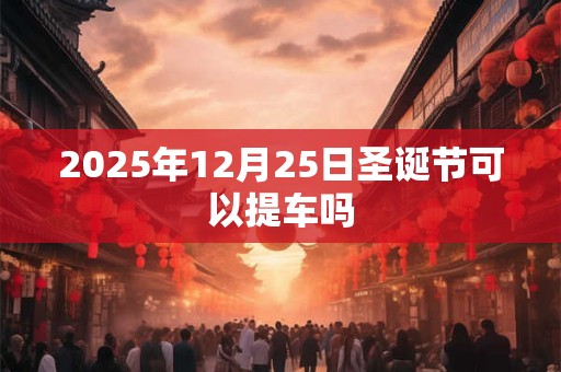 2026年12月25日圣诞节可以提车吗 2026年12月25日圣诞节可以提车吗