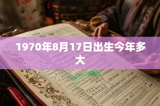 1970年8月17日出生今年多大