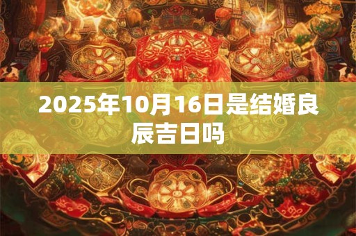 2025年10月16日是结婚良辰吉日吗