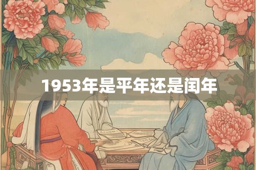 1953年是平年还是闰年 1953年是平年还是闰年