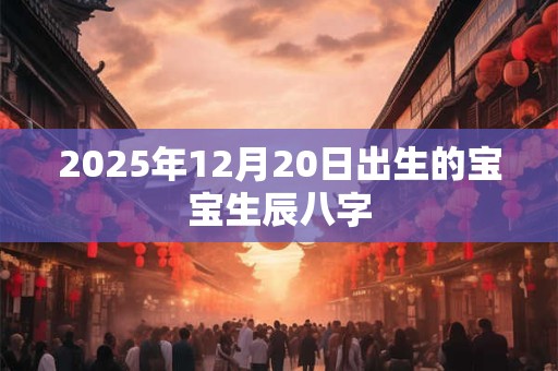 2025年12月20日出生的宝宝生辰八字