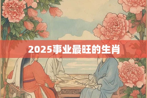 2025事业最旺的生肖