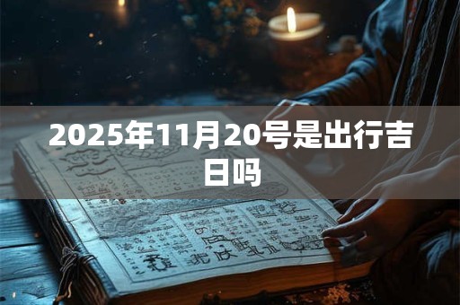 2025年11月20号是出行吉日吗 2025年11月20号是出行吉日吗
