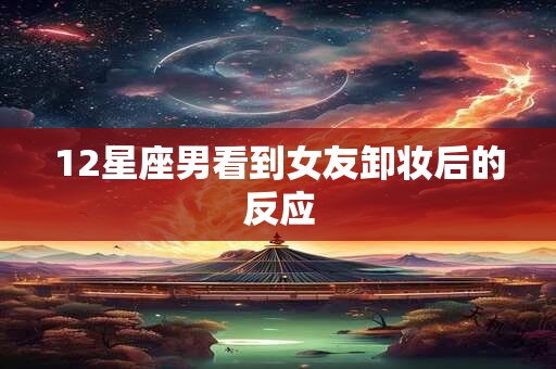 12星座男看到女友卸妆后的反应