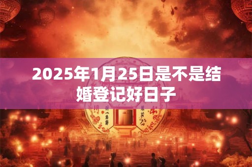 2025年1月25日是不是结婚登记好日子