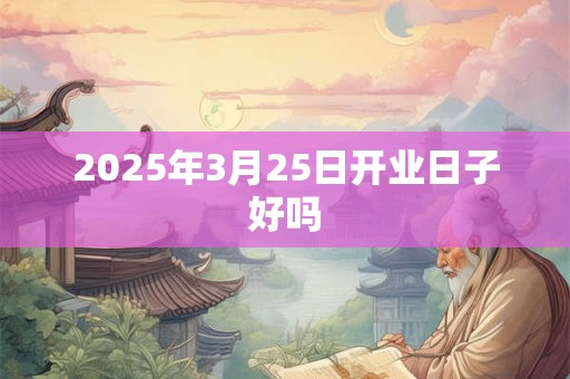 2025年3月25日开业日子好吗