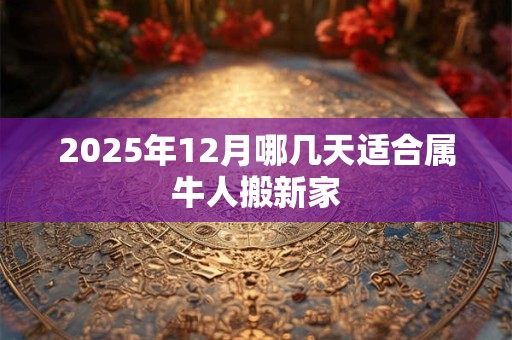 2025年12月哪几天适合属牛人搬新家