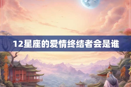 12星座的爱情终结者会是谁
