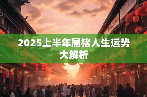 2025上半年属猪人生运势大解析
