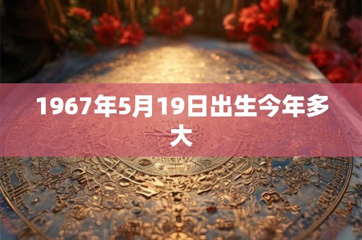 1967年5月19日出生今年多大