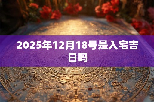 2025年12月18号是入宅吉日吗