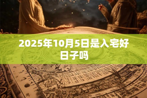 2025年10月5日是入宅好日子吗