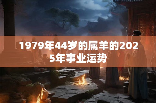1979年44岁的属羊的2025年事业运势