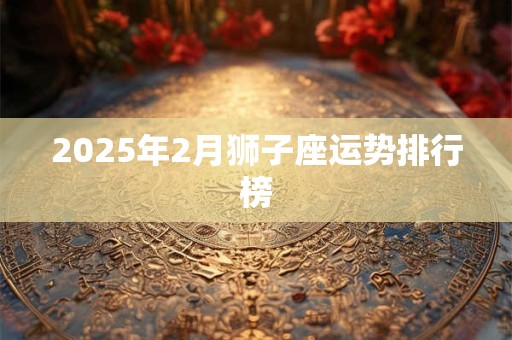 2025年2月狮子座运势排行榜