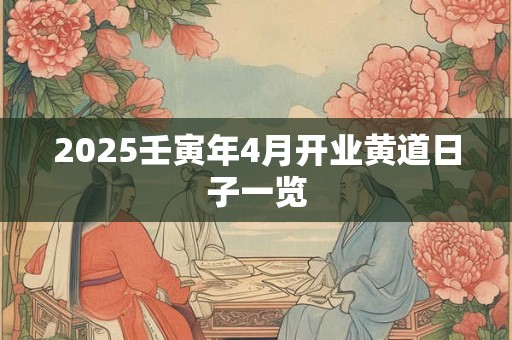 2025壬寅年4月开业黄道日子一览