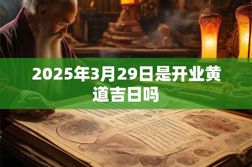 2025年3月29日是开业黄道吉日吗 2025年3月29日是开业黄道吉日吗