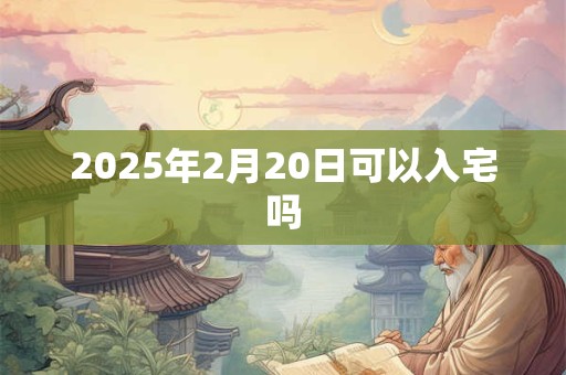2025年2月20日可以入宅吗