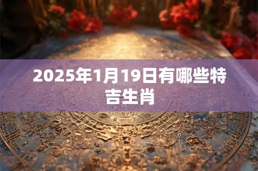 2025年1月19日有哪些特吉生肖