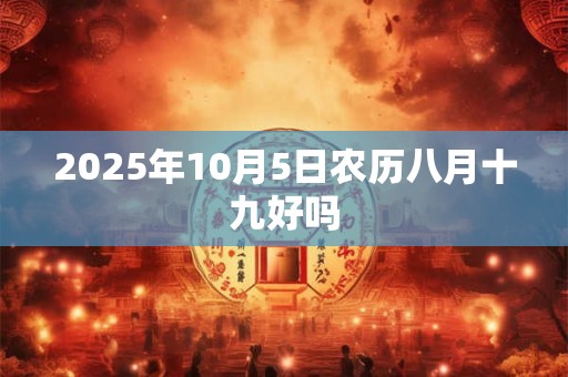 2025年10月5日农历八月十九好吗