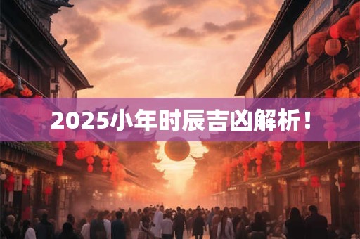 2025小年时辰吉凶解析！