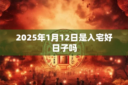 2025年1月12日是入宅好日子吗