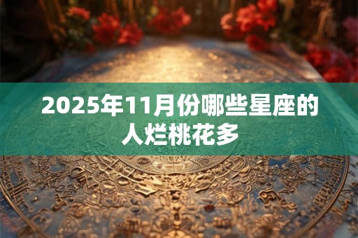 2025年11月份哪些星座的人烂桃花多