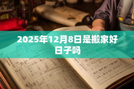 2025年12月8日是搬家好日子吗