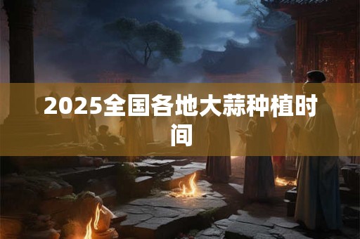2025全国各地大蒜种植时间