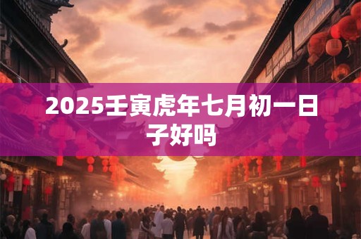 2026壬寅虎年七月初一日子好吗 2026壬寅虎年七月初一日子好吗