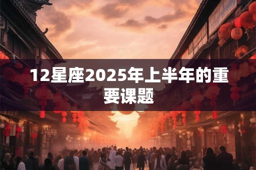 12星座2025年上半年的重要课题