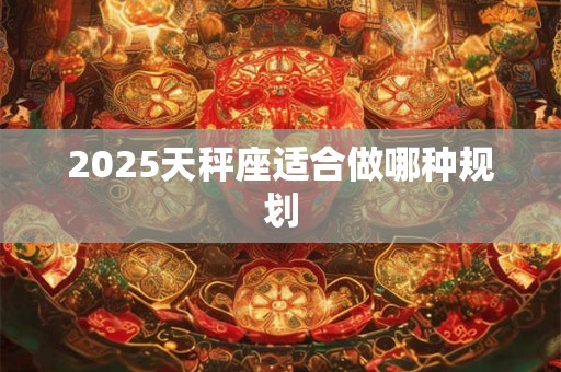 2025天秤座适合做哪种规划