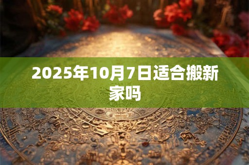 2025年10月7日适合搬新家吗