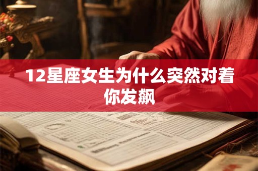 12星座女生为什么突然对着你发飙