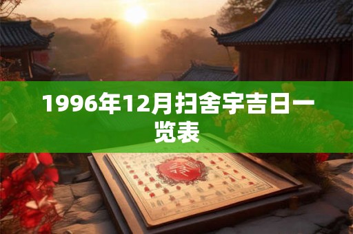 1996年12月扫舍宇吉日一览表 1996年12月扫舍宇吉日一览表