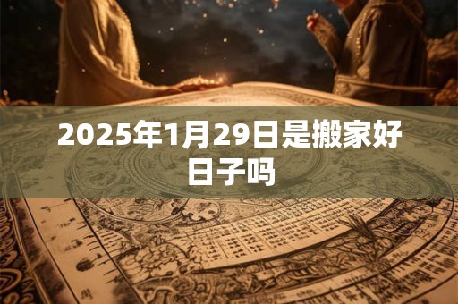 2025年1月29日是搬家好日子吗