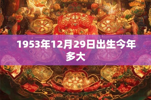 1953年12月29日出生今年多大 1953年12月29日出生今年多大